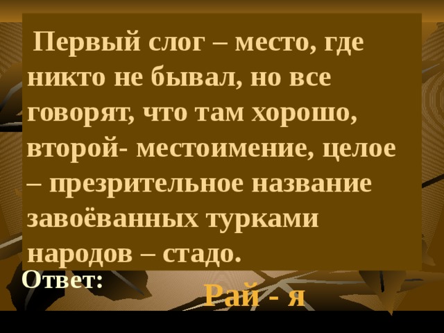     Первый слог – место, где никто не бывал, но все говорят, что там хорошо, второй- местоимение, целое – презрительное название завоёванных турками народов – стадо.  Ответ: Рай - я 