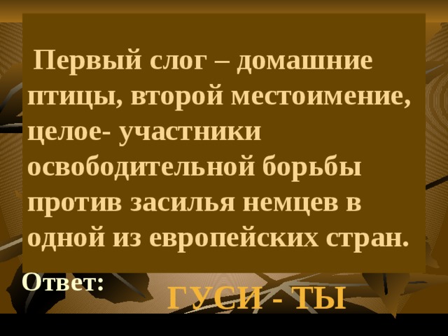     Первый слог – домашние птицы, второй местоимение, целое- участники освободительной борьбы против засилья немцев в одной из европейских стран. Ответ: ГУСИ - ТЫ 