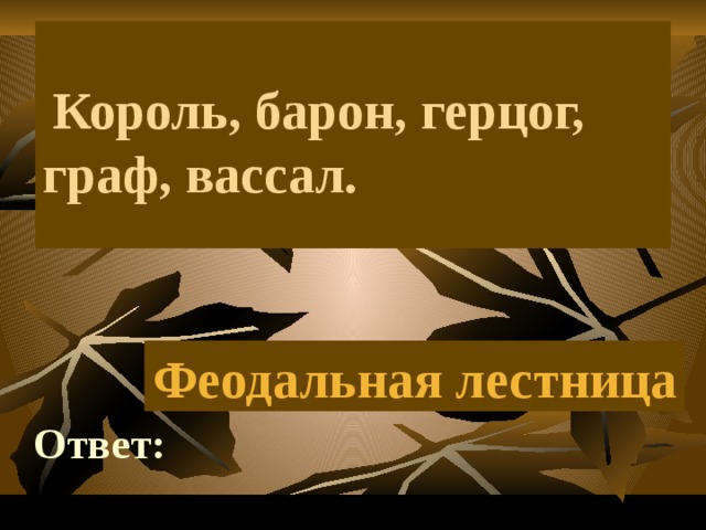     Король, барон, герцог, граф, вассал. Феодальная лестница Ответ: 