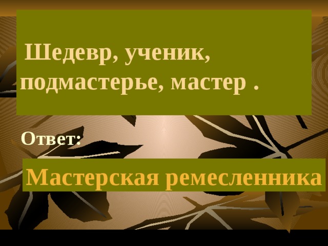     Шедевр, ученик, подмастерье, мастер . Ответ: Мастерская ремесленника 