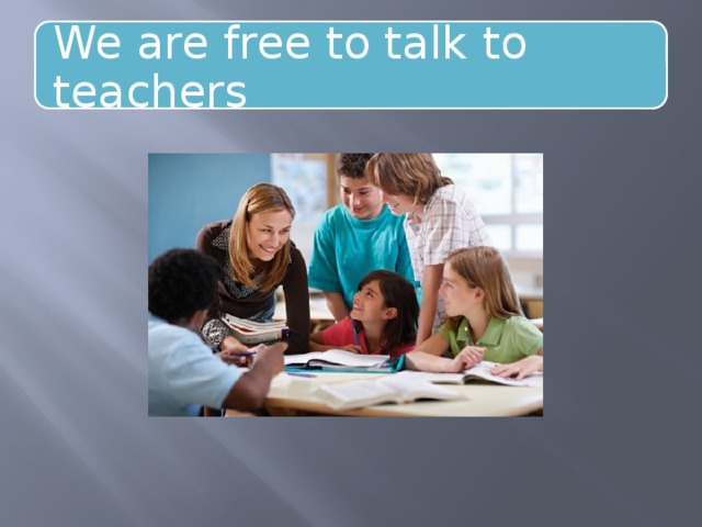 We are free to talk to teachers 