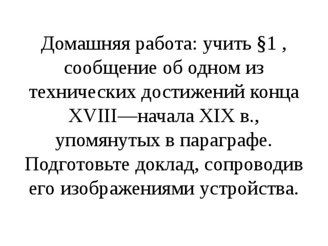 Домашняя работа: учить §1 , сообщение об одном из технических достижений конца XVIII—начала XIX в., упомянутых в параграфе. Подготовьте доклад, сопроводив его изображениями устройства. 