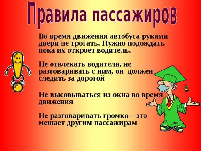 Во время движения автобуса руками двери не трогать. Нужно подождать пока их откроет водитель.  Не отвлекать водителя, не разговаривать с ним, он должен следить за дорогой  Не высовываться из окна во время движения  Не разговаривать громко – это мешает другим пассажирам 