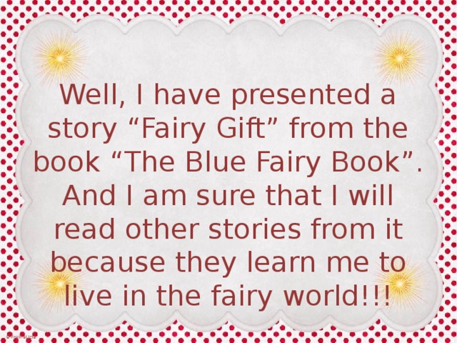 Well, I have presented a story “Fairy Gift” from the book “The Blue Fairy Book”. And I am sure that I will read other stories from it because they learn me to live in the fairy world!!! 