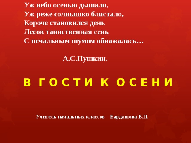 Уж небо осенью дышало,  Уж реже солнышко блистало,  Короче становился день  Лесов таинственная сень  С печальным шумом обнажалась…   А.С.Пушкин.    В Г О С Т И К О С Е Н И Учитель начальных классов Бардашова В.П.  