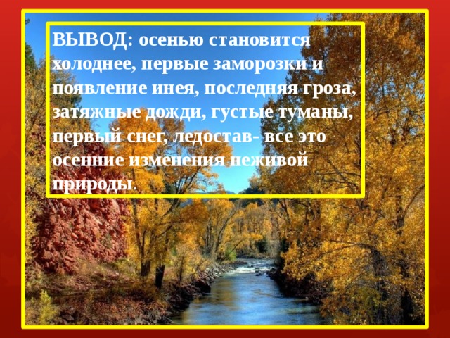 ВЫВОД: осенью становится холоднее, первые заморозки и появление инея, последняя гроза, затяжные дожди, густые туманы, первый снег, ледостав- все это осенние изменения неживой природы . 