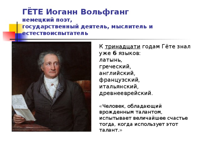 ГЁТЕ Иоганн Вольфганг  немецкий поэт,  государственный деятель, мыслитель и естествоиспытатель К тринадцати годам Гёте знал уже 6 языков: латынь, греческий, английский, французский, итальянский, древнееврейский. «Человек, обладающий врожденным талантом, испытывает величайшее счастье тогда, когда использует этот талант.» 