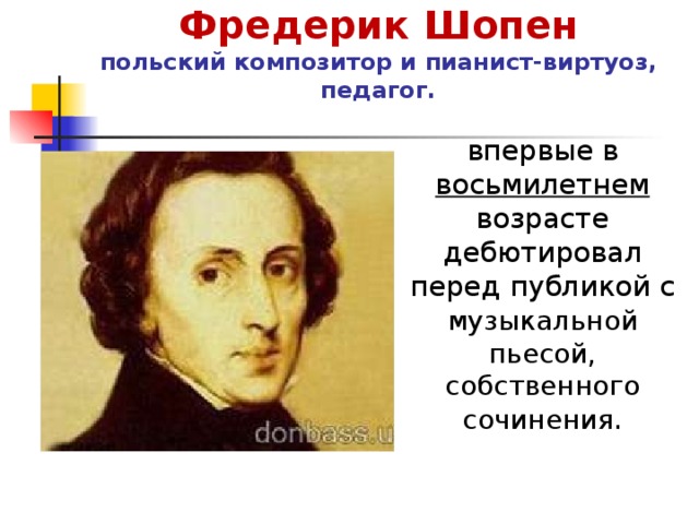 Фредерик Шопен  польский композитор и пианист-виртуоз, педагог. впервые в восьмилетнем возрасте дебютировал перед публикой с музыкальной  пьесой, собственного сочинения . 