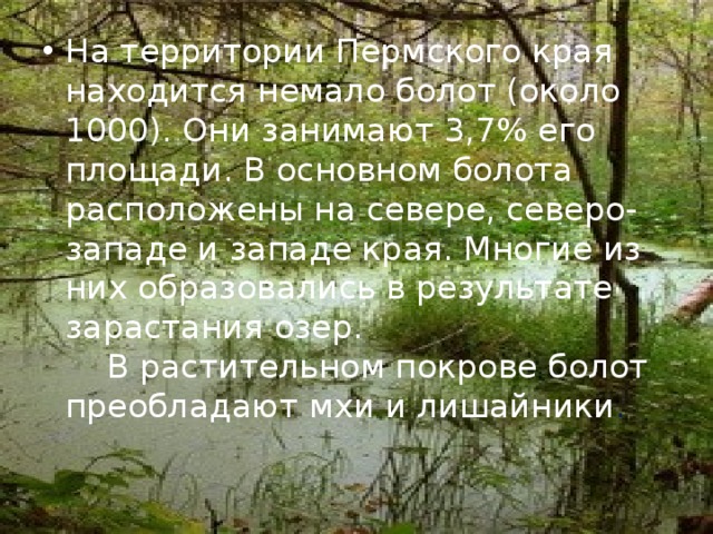 На территории Пермского края находится немало болот (около 1000). Они занимают 3,7% его площади. В основном болота расположены на севере, северо-западе и западе края. Многие из них образовались в результате зарастания озер.      В растительном покрове болот преобладают мхи и лишайники .   