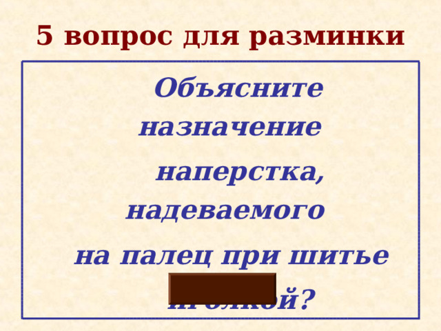 5 вопрос для разминки  Объясните назначение  наперстка, надеваемого  на палец при шитье  иголкой? 