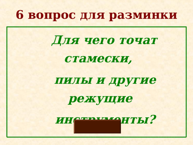 6 вопрос для разминки  Для чего точат стамески,  пилы и другие режущие  инструменты?  