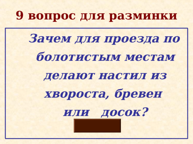 9 вопрос для разминки  Зачем для проезда по  болотистым местам  делают настил из  хвороста, бревен  или досок? 
