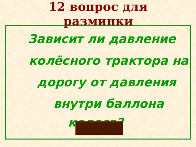 12 вопрос для разминки  Зависит ли давление  колёсного трактора на  дорогу от давления  внутри баллона колеса?   