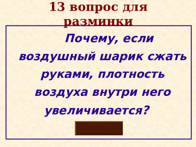 13 вопрос для разминки  Почему, если воздушный шарик сжать руками, плотность воздуха внутри него увеличивается ?   