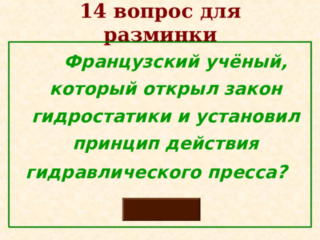 14 вопрос для разминки  Французский учёный, который открыл закон гидростатики и установил принцип действия гидравлического пресса ?   