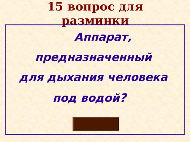 15 вопрос для разминки  Аппарат, предназначенный для дыхания человека под водой ?   