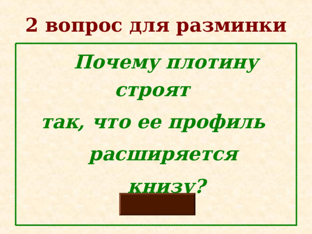 2 вопрос для разминки  Почему плотину строят  так, что ее профиль  расширяется  книзу? 