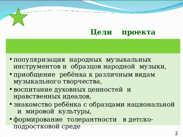  Цели проекта  популяризация народных музыкальных инструментов и образцов народной музыки, приобщение ребёнка к различным видам музыкального творчества, воспитание духовных ценностей и нравственных идеалов, знакомство ребёнка с образцами национальной и мировой культуры, формирование толерантности в детско-подростковой среде популяризация народных музыкальных инструментов и образцов народной музыки, приобщение ребёнка к различным видам музыкального творчества, воспитание духовных ценностей и нравственных идеалов, знакомство ребёнка с образцами национальной и мировой культуры, формирование толерантности в детско-подростковой среде 2 