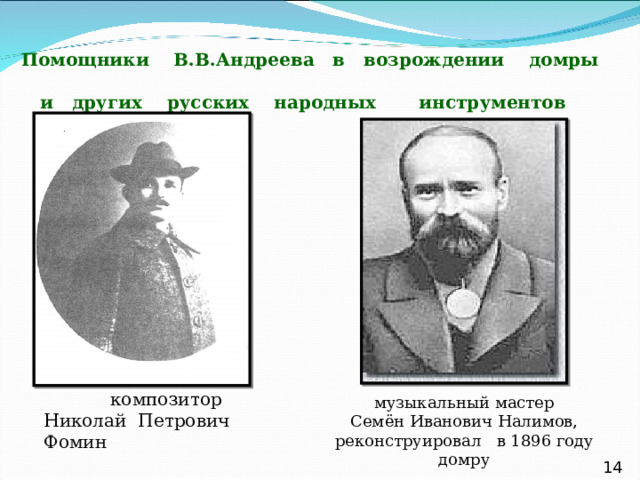 Помощники В.В.Андреева в возрождении домры  и других русских народных инструментов  композитор Николай Петрович Фомин музыкальный мастер Семён Иванович Налимов, реконструировал в 1896 году домру   