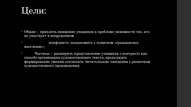 Цели:   Общие – привлечь внимание учащихся к проблеме уязвимости тех, кто не участвует в вооруженном  конфликте; познакомить с понятием «гражданское население»;  Частные – расширить представление учащихся о контрасте как способе организации художественного текста; продолжить формирование умения соотносить читательские ожидания с развитием художественного произведения. 