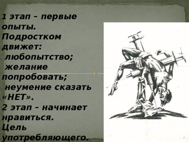 1 этап – первые опыты. Подростком движет:  любопытство;  желание попробовать;  неумение сказать «НЕТ». 2 этап – начинает нравиться. Цель употребляющего. 
