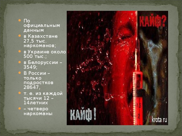По официальным данным в Казахстане 27,5 тыс. наркоманов; в Украине около 500 тыс.; в Белоруссии – 3549; В России – только подростков 28647, т. е. из каждой тысячи 12 – 14летних – четверо наркоманы   