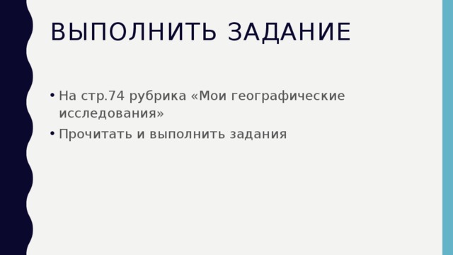 Выполнить задание На стр.74 рубрика «Мои географические исследования» Прочитать и выполнить задания 