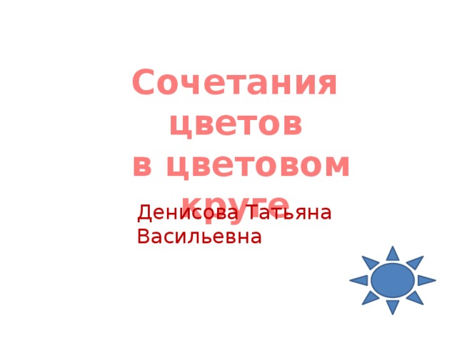 Сочетания цветов  в цветовом круге Денисова Татьяна Васильевна 