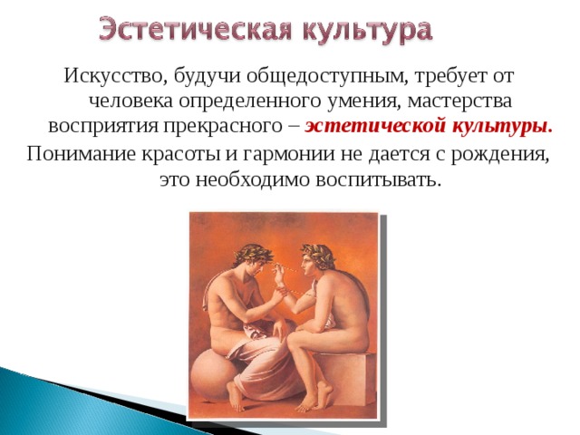 Искусство, будучи общедоступным, требует от человека определенного умения, мастерства восприятия прекрасного – эстетической культуры. Понимание красоты и гармонии не дается с рождения, это необходимо воспитывать. 