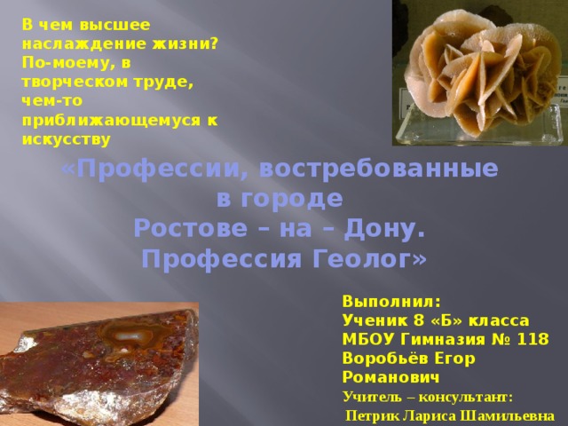     В чем высшее наслаждение жизни? По-моему, в творческом труде, чем-то приближающемуся к искусству «Профессии, востребованные  в городе  Ростове – на – Дону.  Профессия Геолог» Выполнил: Ученик 8 «Б» класса МБОУ Гимназия № 118 Воробьёв Егор Романович Учитель – консультант:  Петрик Лариса Шамильевна  