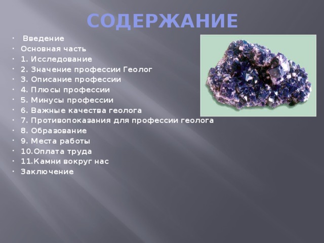 СОДЕРЖАНИЕ   Введение Основная часть 1. Исследование 2. Значение профессии Геолог 3. Описание профессии 4. Плюсы профессии 5. Минусы профессии 6. Важные качества геолога 7. Противопоказания для профессии геолога 8. Образование 9. Места работы 10.Оплата труда 11.Камни вокруг нас Заключение     