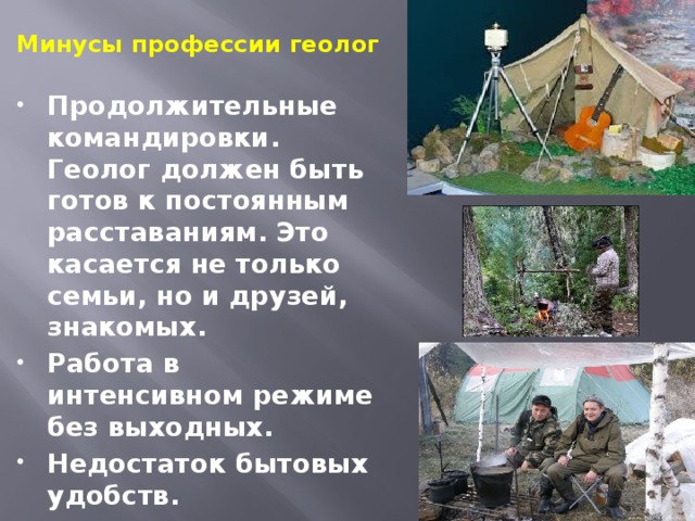 Минусы профессии геолог Продолжительные командировки. Геолог должен быть готов к постоянным расставаниям. Это касается не только семьи, но и друзей, знакомых. Работа в интенсивном режиме без выходных. Недостаток бытовых удобств. 
