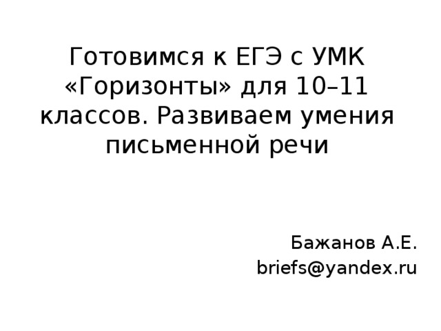 Готовимся к ЕГЭ с УМК «Горизонты» для 10–11 классов. Развиваем умения письменной речи Бажанов А.Е. briefs@yandex.ru 