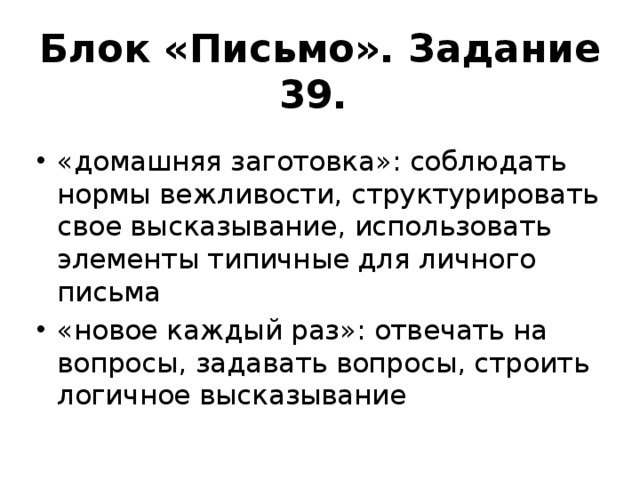 Блок «Письмо». Задание 39. «домашняя заготовка»: соблюдать нормы вежливости, структурировать свое высказывание, использовать элементы типичные для личного письма «новое каждый раз»: отвечать на вопросы, задавать вопросы, строить логичное высказывание 
