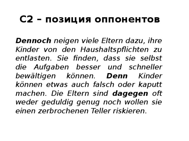 С2 – позиция оппонентов Dennoch neigen viele Eltern dazu, ihre Kinder von den Haushaltspflichten zu entlasten. Sie finden, dass sie selbst die Aufgaben besser und schneller bewältigen können. Denn Kinder können etwas auch falsch oder kaputt machen. Die Eltern sind dagegen oft weder geduldig genug noch wollen sie einen zerbrochenen Teller riskieren. 