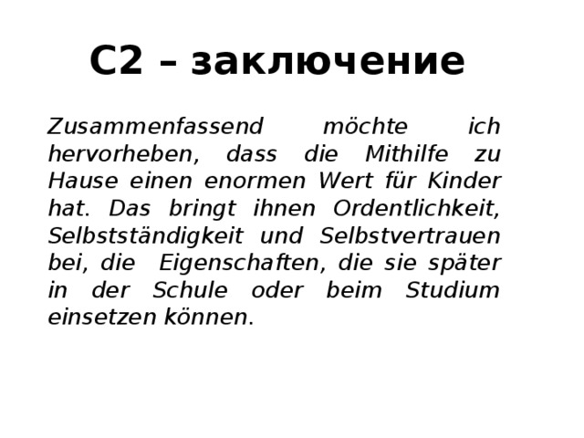 С2 – заключение Zusammenfassend möchte ich hervorheben, dass die Mithilfe zu Hause einen enormen Wert für Kinder hat. Das bringt ihnen Ordentlichkeit, Selbstständigkeit und Selbstvertrauen bei, die Eigenschaften, die sie später in der Schule oder beim Studium einsetzen können. 