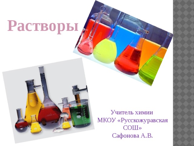       Растворы  Учитель химии МКОУ «Русскожуравская СОШ» Сафонова А.В. 