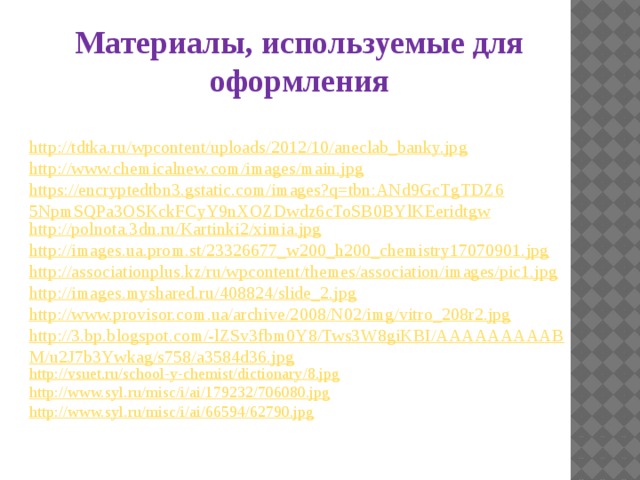 Материалы, используемые для оформления http://tdtka.ru/wpcontent/uploads/2012/10/aneclab_banky.jpg http://www.chemicalnew.com/images/main.jpg https://encryptedtbn3.gstatic.com/images?q=tbn:ANd9GcTgTDZ65NpmSQPa3OSKckFCyY9nXOZDwdz6cToSB0BYlKEeridtgw http://polnota.3dn.ru/Kartinki2/ximia.jpg http://images.ua.prom.st/23326677_w200_h200_chemistry17070901.jpg http://associationplus.kz/ru/wpcontent/themes/association/images/pic1.jpg http://images.myshared.ru/408824/slide_2.jpg http://www.provisor.com.ua/archive/2008/N02/img/vitro_208r2.jpg http://3.bp.blogspot.com/-lZSv3fbm0Y8/Tws3W8giKBI/AAAAAAAAABM/u2J7b3Ywkag/s758/a3584d36.jpg http://vsuet.ru/school-y-chemist/dictionary/8.jpg http:// www.syl.ru/misc/i/ai/179232/706080.jpg http:// www.syl.ru/misc/i/ai/66594/62790.jpg 