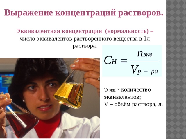  Выражение концентраций растворов.  Эквивалентная концентрация (нормальность) – число эквивалентов растворенного вещества в 1л раствора. ʋ экв. - количество эквивалентов; V – объём раствора, л. 