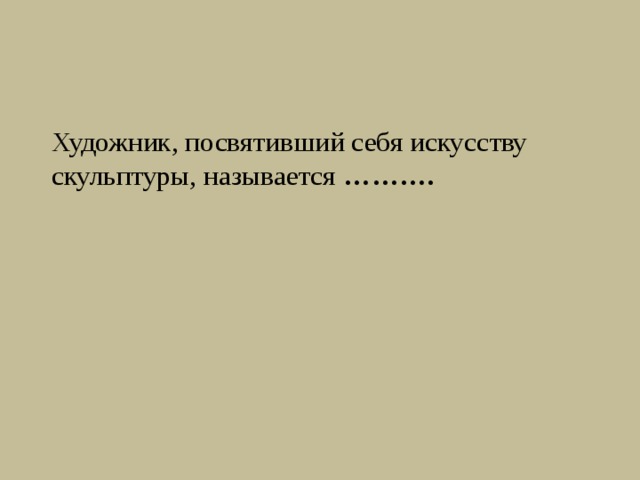 Художник, посвятивший себя искусству скульптуры, называется ……….   