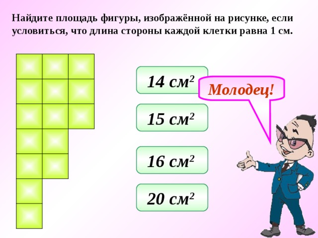 Найдите площадь фигуры, изображённой на рисунке, если условиться, что длина стороны каждой клетки равна 1 см. 14 см 2  Молодец! 15 см 2  16 см 2  20 см 2  