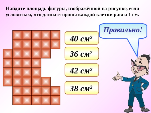 Найдите площадь фигуры, изображённой на рисунке, если условиться, что длина стороны каждой клетки равна 1 см. Правильно! 40 см 2  36 см 2  42 см 2  38 см 2  