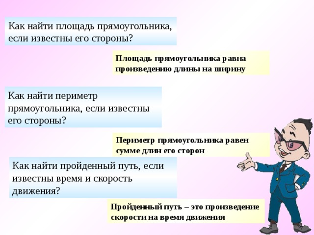 Как найти площадь прямоугольника, если известны его стороны? Площадь прямоугольника равна произведению длины на ширину Как найти периметр прямоугольника, если известны его стороны? Периметр прямоугольника равен сумме длин его сторон  Как найти пройденный путь, если известны время и скорость движения? Пройденный путь – это произведение скорости на время движения  