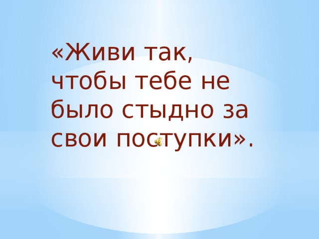 «Живи так, чтобы тебе не было стыдно за свои поступки». 