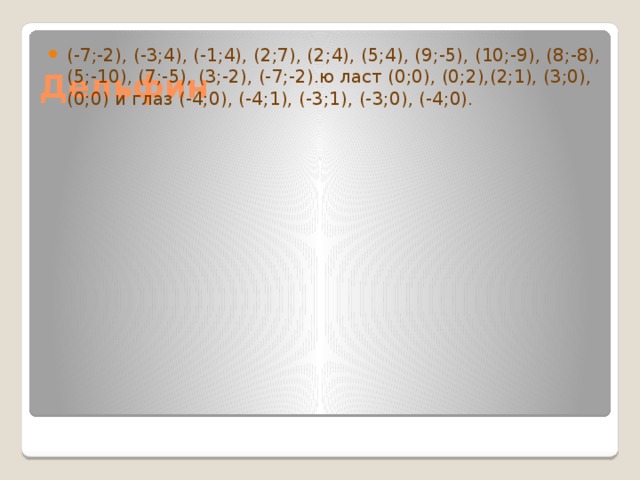 (-7;-2), (-3;4), (-1;4), (2;7), (2;4), (5;4), (9;-5), (10;-9), (8;-8), (5;-10), (7;-5), (3;-2), (-7;-2).ю ласт (0;0), (0;2),(2;1), (3;0), (0;0) и глаз (-4;0), (-4;1), (-3;1), (-3;0), (-4;0). Дельфин 