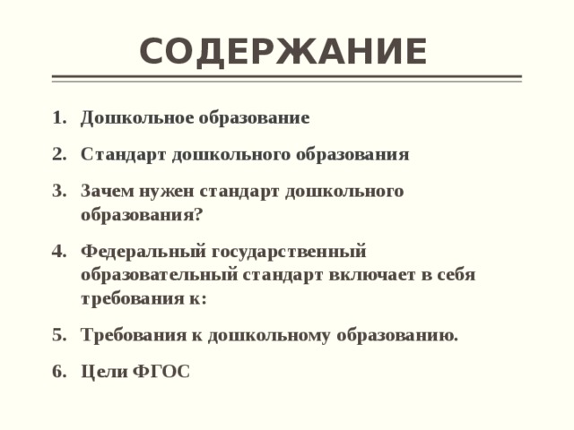 СОДЕРЖАНИЕ  Дошкольное образование Стандарт дошкольного образования Зачем нужен стандарт дошкольного образования? Федеральный государственный образовательный стандарт включает в себя требования к: Требования к дошкольному образованию. Цели ФГОС    
