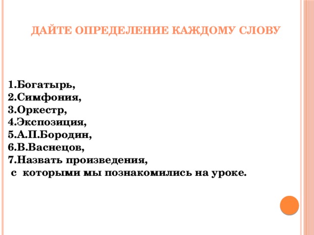 Дайте определение каждому слову 1.Богатырь, 2.Симфония, 3.Оркестр, 4.Экспозиция, 5.А.П.Бородин, 6.В.Васнецов, 7.Назвать произведения,  с которыми мы познакомились на уроке. 