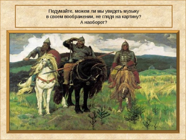 Подумайте, можем ли мы увидеть музыку в своем воображении, не глядя на картину? А наоборот? 