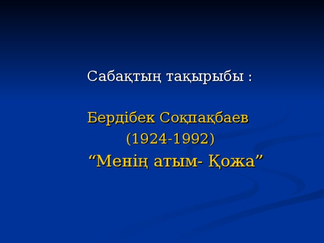  Сабақтың тақырыбы : Бердібек Соқпақбаев (1924-1992) “ Менің атым- Қожа” 