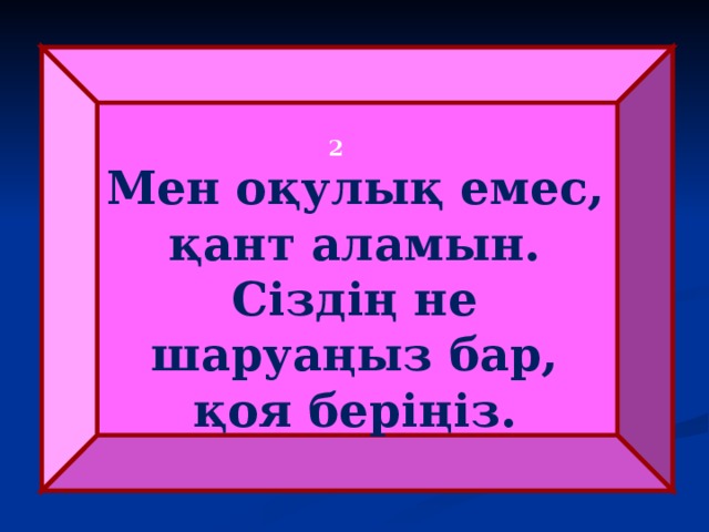   2 Мен оқулық емес, қант аламын. Сіздің не шаруаңыз бар, қоя беріңіз. 